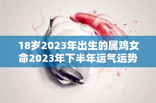 18岁2023年出生的属鸡女命2023年下半年运气运势稳定无忧（2023年属鸡人的全年运势1981出生）