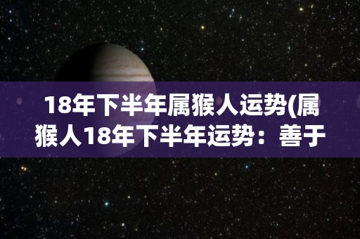 18年下半年属猴人运势(属猴人18年下半年运势：善于抓住机遇，迎接财运亨通)