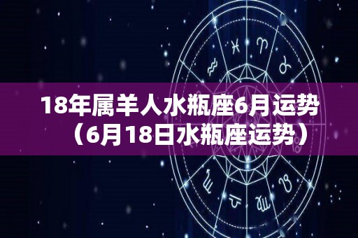 18年属羊人水瓶座6月运势（6月18日水瓶座运势）