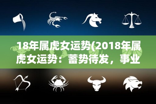 18年属虎女运势(2018年属虎女运势：蓄势待发，事业财运皆旺！)