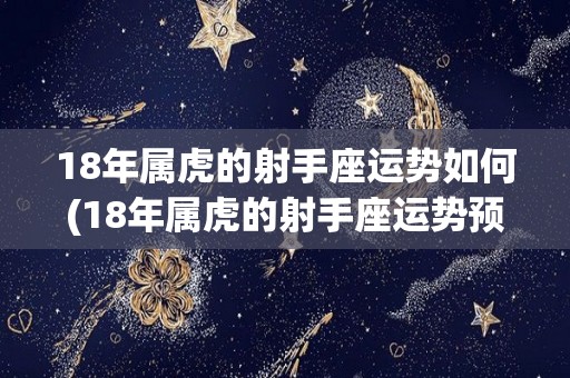 18年属虎的射手座运势如何(18年属虎的射手座运势预测)
