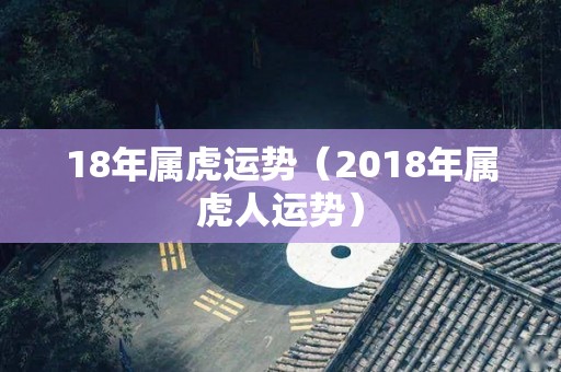 18年属虎运势（2018年属虎人运势）