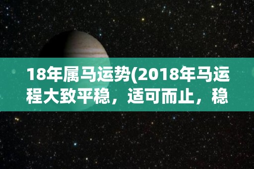 18年属马运势(2018年马运程大致平稳，适可而止，稳扎稳打。)