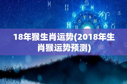 18年猴生肖运势(2018年生肖猴运势预测)