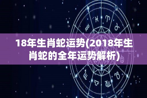 18年生肖蛇运势(2018年生肖蛇的全年运势解析)