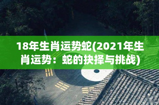 18年生肖运势蛇(2021年生肖运势：蛇的抉择与挑战)