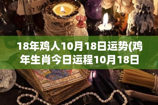 18年鸡人10月18日运势(鸡年生肖今日运程10月18日)