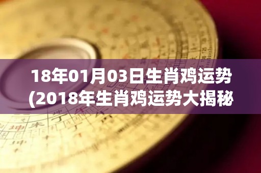 18年01月03日生肖鸡运势(2018年生肖鸡运势大揭秘！)