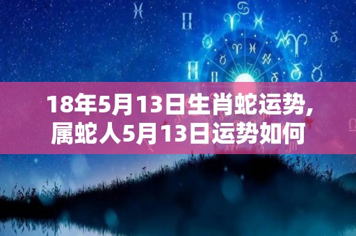 18年5月13日生肖蛇运势,属蛇人5月13日运势如何