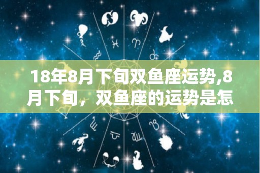 18年8月下旬双鱼座运势,8月下旬，双鱼座的运势是怎样的？