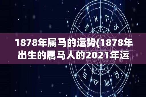 1878年属马的运势(1878年出生的属马人的2021年运势预测)