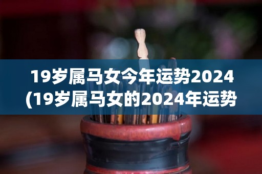 19岁属马女今年运势2024(19岁属马女的2024年运势预测)