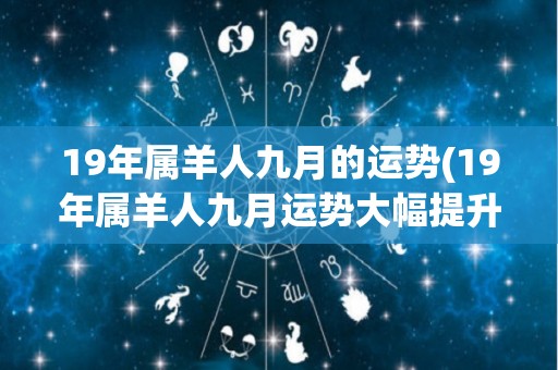 19年属羊人九月的运势(19年属羊人九月运势大幅提升！)