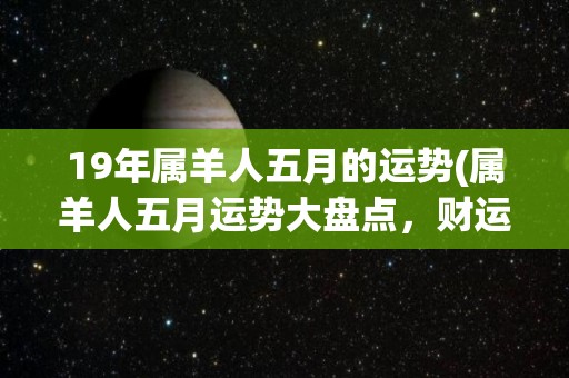 19年属羊人五月的运势(属羊人五月运势大盘点，财运与健康获得提升！)
