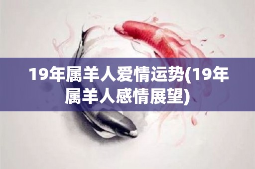 19年属羊人爱情运势(19年属羊人感情展望)