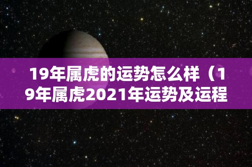 19年属虎的运势怎么样（19年属虎2021年运势及运程）