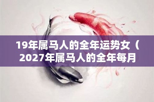 19年属马人的全年运势女（2027年属马人的全年每月）