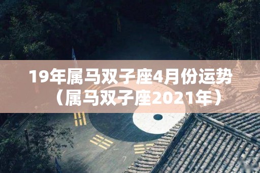 19年属马双子座4月份运势（属马双子座2021年）