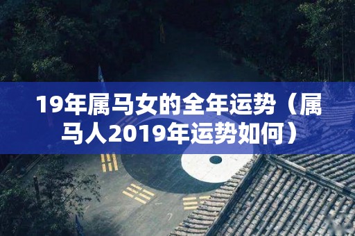 19年属马女的全年运势（属马人2019年运势如何）