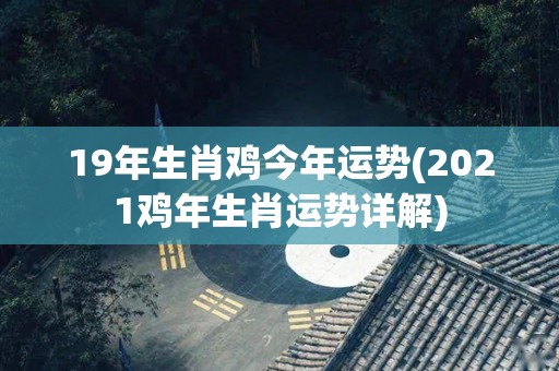 19年生肖鸡今年运势(2021鸡年生肖运势详解)