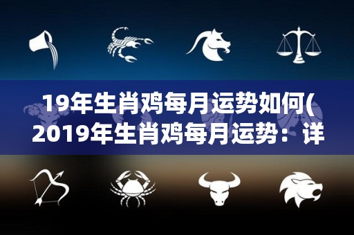 19年生肖鸡每月运势如何(2019年生肖鸡每月运势：详解12星座运程)