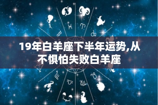 19年白羊座下半年运势,从不惧怕失败白羊座