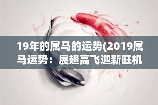 19年的属马的运势(2019属马运势：展翅高飞迎新旺机会)