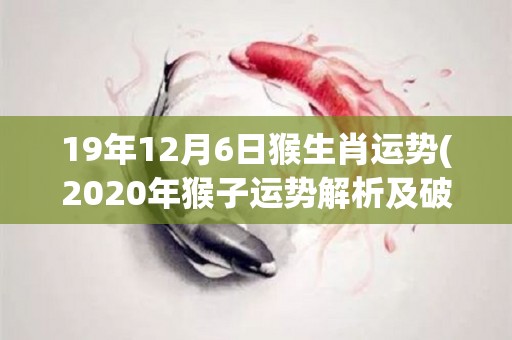 19年12月6日猴生肖运势(2020年猴子运势解析及破解方法)