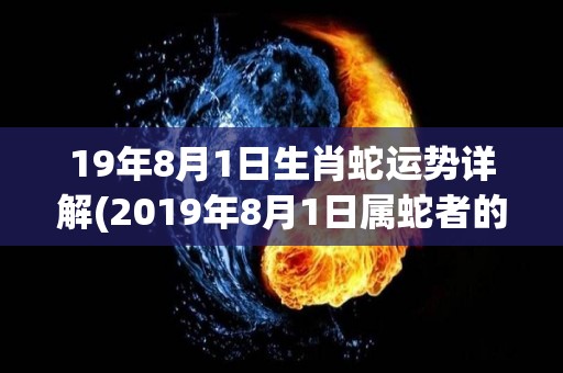19年8月1日生肖蛇运势详解(2019年8月1日属蛇者的运势分析)