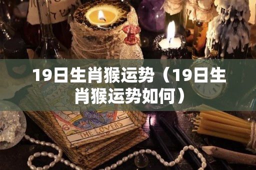 19日生肖猴运势（19日生肖猴运势如何）