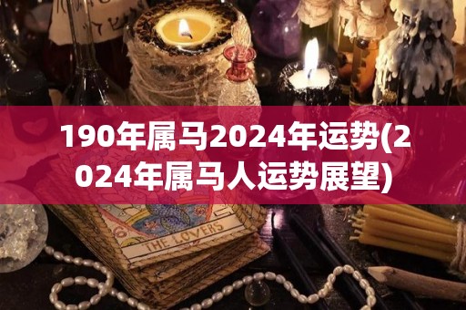 190年属马2024年运势(2024年属马人运势展望)