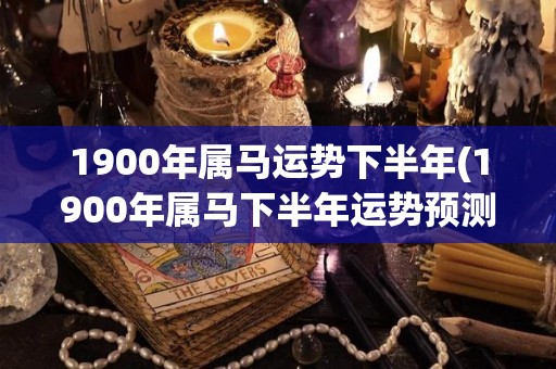 1900年属马运势下半年(1900年属马下半年运势预测)