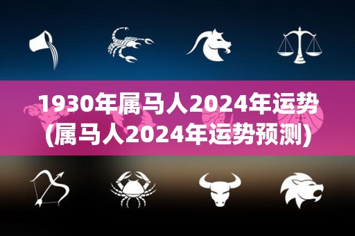 1930年属马人2024年运势(属马人2024年运势预测)
