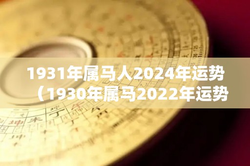 1931年属马人2024年运势（1930年属马2022年运势）