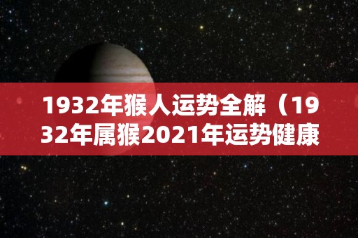 1932年猴人运势全解（1932年属猴2021年运势健康怎样）