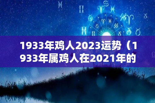1933年鸡人2023运势（1933年属鸡人在2021年的全年运势）
