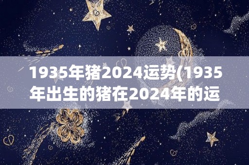 1935年猪2024运势(1935年出生的猪在2024年的运势如何？)