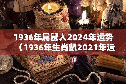 1936年属鼠人2024年运势（1936年生肖鼠2021年运势）