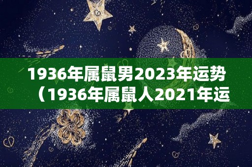 1936年属鼠男2023年运势（1936年属鼠人2021年运势）