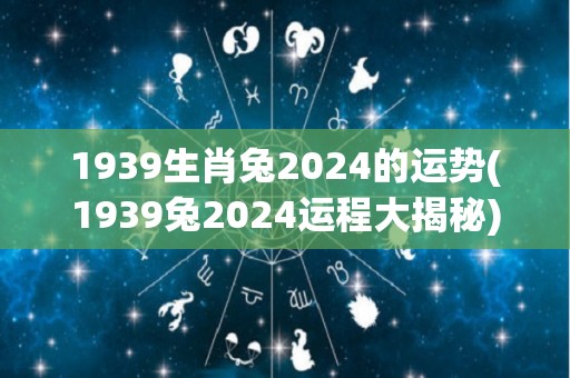1939生肖兔2024的运势(1939兔2024运程大揭秘)