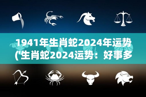 1941年生肖蛇2024年运势('生肖蛇2024运势：好事多磨终有收获')