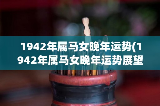 1942年属马女晚年运势(1942年属马女晚年运势展望)