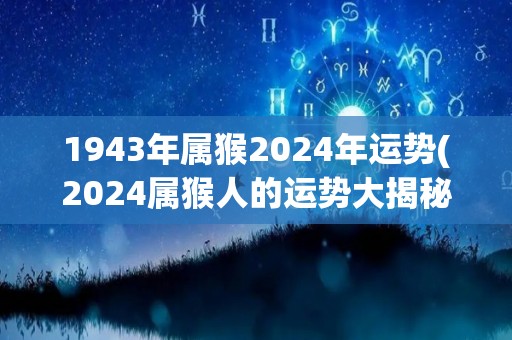 1943年属猴2024年运势(2024属猴人的运势大揭秘)