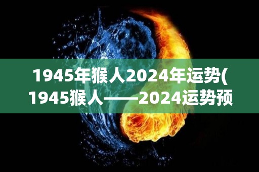 1945年猴人2024年运势(1945猴人——2024运势预测)