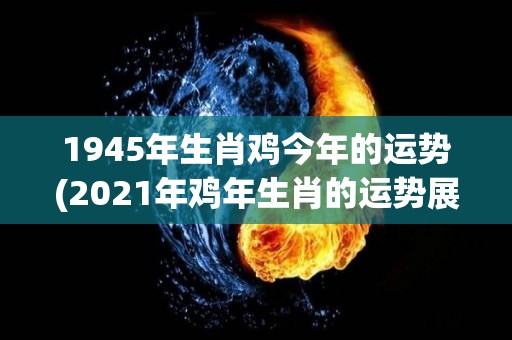 1945年生肖鸡今年的运势(2021年鸡年生肖的运势展望)