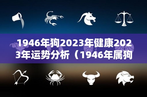 1946年狗2023年健康2023年运势分析（1946年属狗人2022年运势）