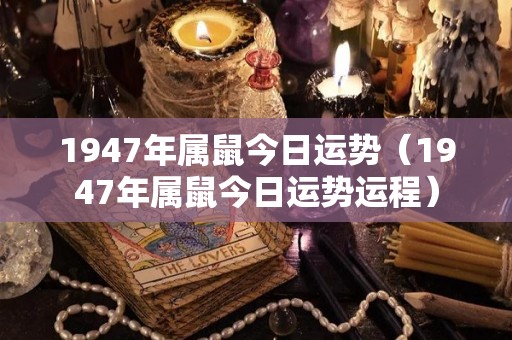1947年属鼠今日运势（1947年属鼠今日运势运程）