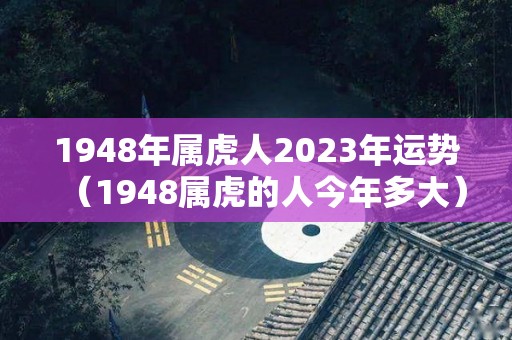1948年属虎人2023年运势（1948属虎的人今年多大）