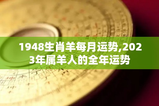 1948生肖羊每月运势,2023年属羊人的全年运势