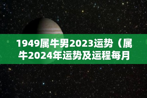 1949属牛男2023运势（属牛2024年运势及运程每月运程男）